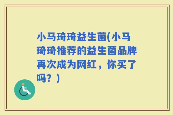 小马琦琦益生菌(小马琦琦推荐的益生菌品牌再次成为网红，你买了吗？)