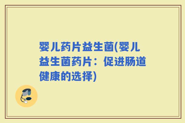 婴儿药片益生菌(婴儿益生菌药片：促进肠道健康的选择)