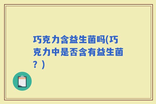 巧克力含益生菌吗(巧克力中是否含有益生菌？)