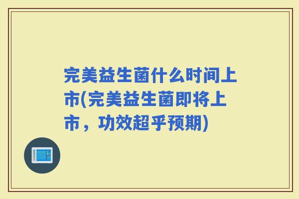 完美益生菌什么时间上市(完美益生菌即将上市，功效超乎预期)