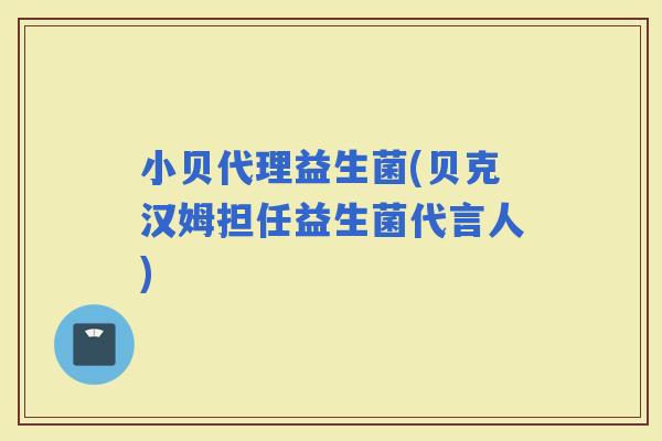 小贝代理益生菌(贝克汉姆担任益生菌代言人)