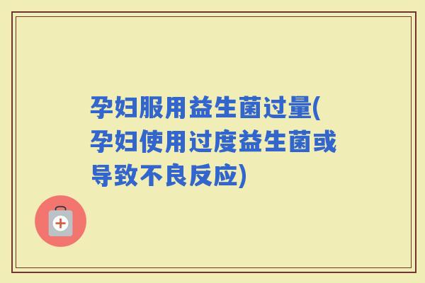 孕妇服用益生菌过量(孕妇使用过度益生菌或导致不良反应)