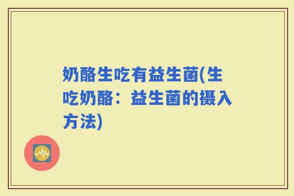 奶酪生吃有益生菌(生吃奶酪：益生菌的摄入方法)