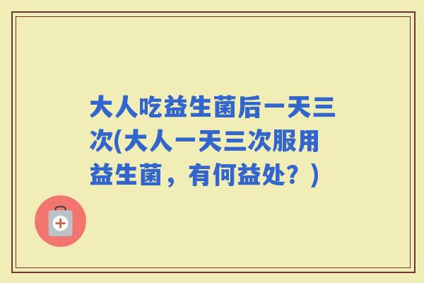 大人吃益生菌后一天三次(大人一天三次服用益生菌，有何益处？)