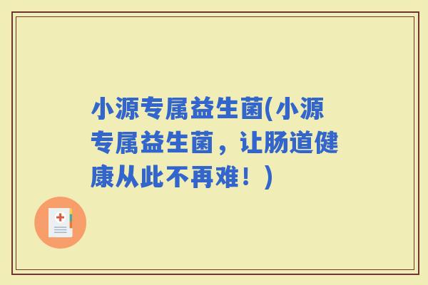 小源专属益生菌(小源专属益生菌，让肠道健康从此不再难！)
