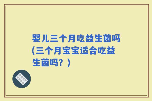 婴儿三个月吃益生菌吗(三个月宝宝适合吃益生菌吗？)