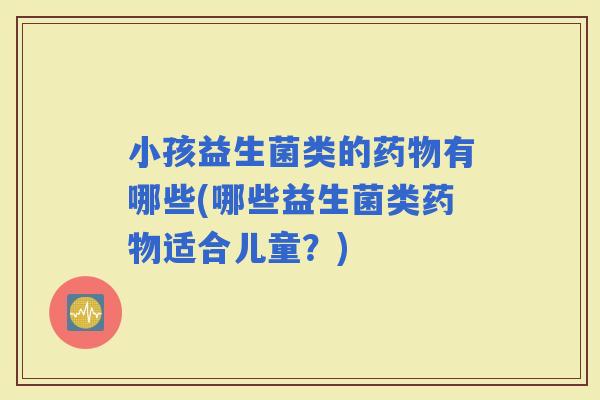 小孩益生菌类的有哪些(哪些益生菌类适合儿童？)