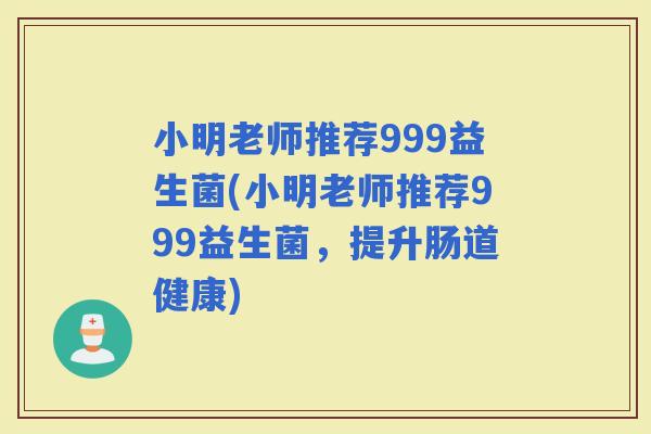 小明老师推荐999益生菌(小明老师推荐999益生菌，提升肠道健康)