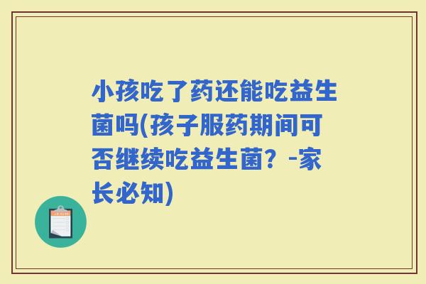 小孩吃了药还能吃益生菌吗(孩子服药期间可否继续吃益生菌？-家长必知)