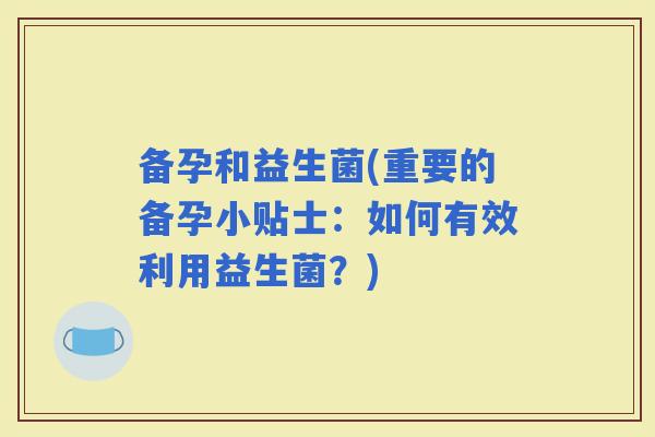 备孕和益生菌(重要的备孕小贴士：如何有效利用益生菌？)