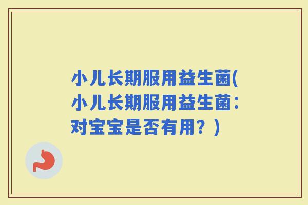 小儿长期服用益生菌(小儿长期服用益生菌：对宝宝是否有用？)