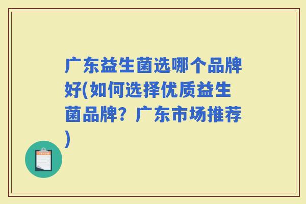 广东益生菌选哪个品牌好(如何选择优质益生菌品牌？广东市场推荐)