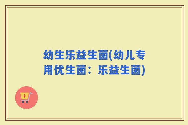 幼生乐益生菌(幼儿专用优生菌：乐益生菌)