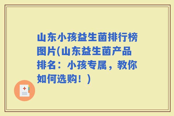 山东小孩益生菌排行榜图片(山东益生菌产品排名：小孩专属，教你如何选购！)
