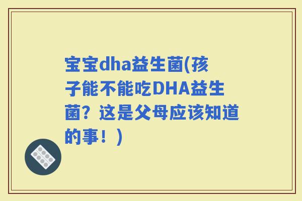 宝宝dha益生菌(孩子能不能吃DHA益生菌？这是父母应该知道的事！)