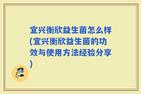 宜兴衡欣益生菌怎么样(宜兴衡欣益生菌的功效与使用方法经验分享)