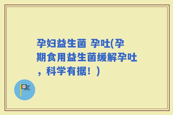 孕妇益生菌 孕吐(孕期食用益生菌缓解孕吐，科学有据！)