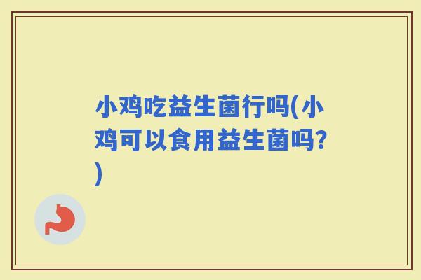 小鸡吃益生菌行吗(小鸡可以食用益生菌吗？)
