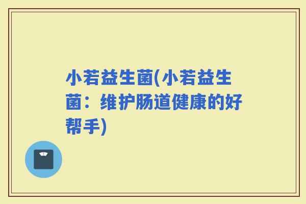 小若益生菌(小若益生菌：维护肠道健康的好帮手)