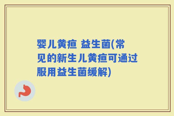 婴儿黄疸 益生菌(常见的新生儿黄疸可通过服用益生菌缓解)