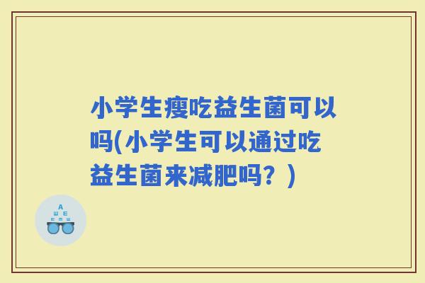 小学生瘦吃益生菌可以吗(小学生可以通过吃益生菌来吗？)