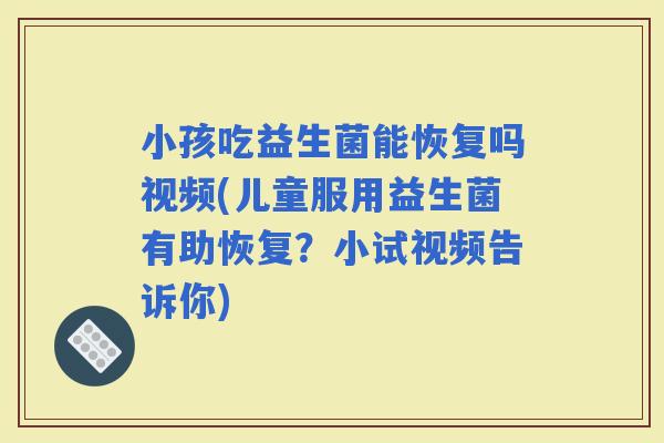 小孩吃益生菌能恢复吗视频(儿童服用益生菌有助恢复？小试视频告诉你)