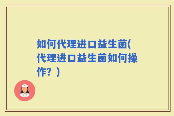 如何代理进口益生菌(代理进口益生菌如何操作？)