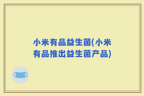 小米有品益生菌(小米有品推出益生菌产品)