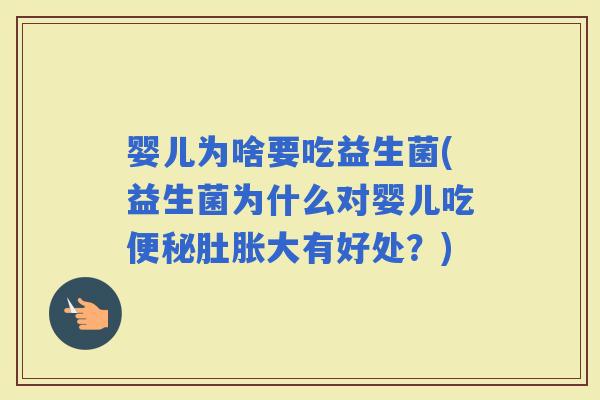 婴儿为啥要吃益生菌(益生菌为什么对婴儿吃肚胀大有好处？)