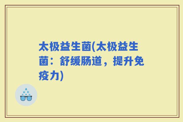 太极益生菌(太极益生菌：舒缓肠道，提升力)