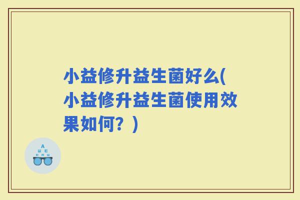 小益修升益生菌好么(小益修升益生菌使用效果如何？)