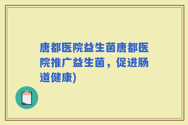唐都医院益生菌唐都医院推广益生菌，促进肠道健康)