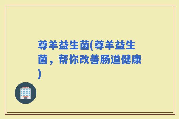 尊羊益生菌(尊羊益生菌，帮你改善肠道健康)