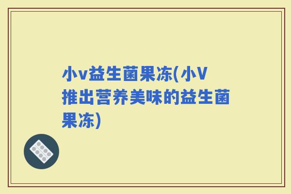 小v益生菌果冻(小V推出营养美味的益生菌果冻)