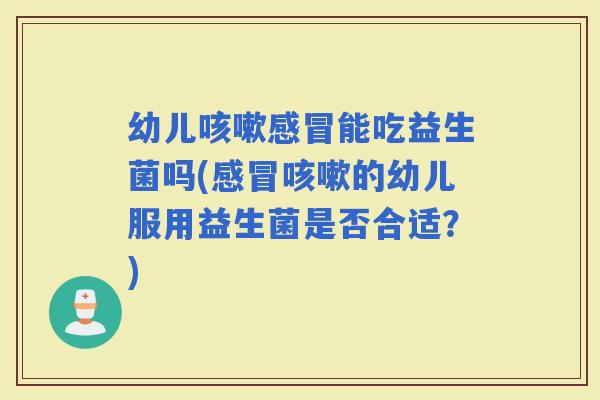 幼儿能吃益生菌吗(的幼儿服用益生菌是否合适？)