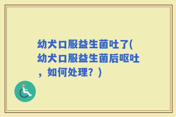 幼犬口服益生菌吐了(幼犬口服益生菌后，如何处理？)