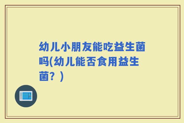 幼儿小朋友能吃益生菌吗(幼儿能否食用益生菌？)