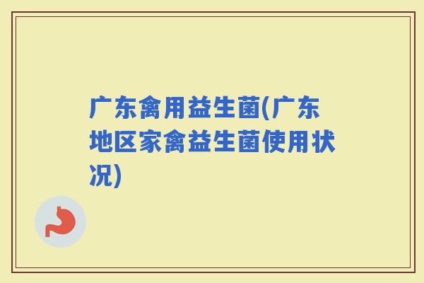 广东禽用益生菌(广东地区家禽益生菌使用状况)
