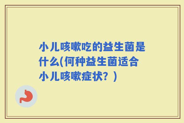 小儿吃的益生菌是什么(何种益生菌适合小儿症状？)