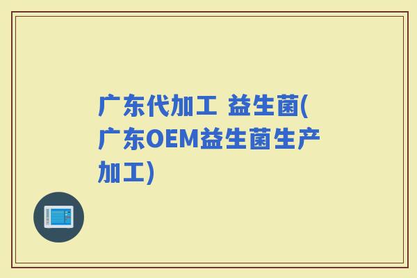 广东代加工 益生菌(广东OEM益生菌生产加工)