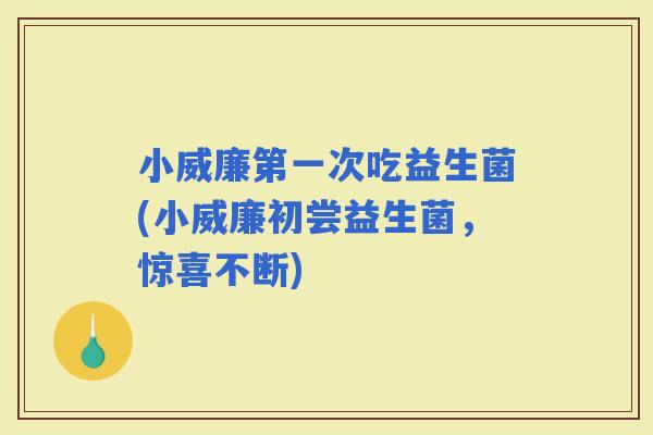 小威廉第一次吃益生菌(小威廉初尝益生菌，惊喜不断)