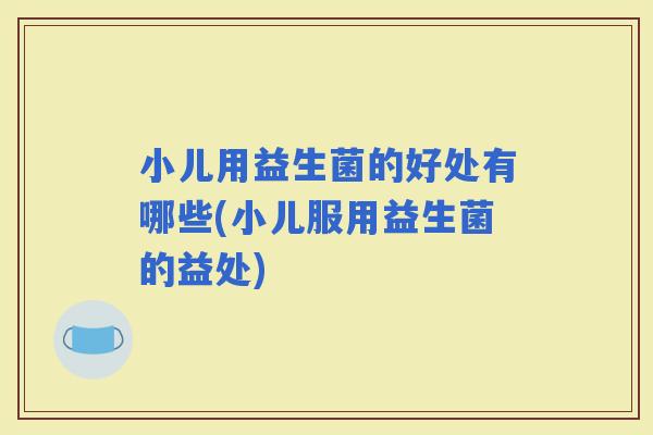小儿用益生菌的好处有哪些(小儿服用益生菌的益处)