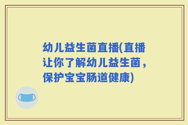幼儿益生菌直播(直播让你了解幼儿益生菌，保护宝宝肠道健康)