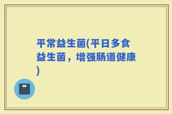 平常益生菌(平日多食益生菌，增强肠道健康)