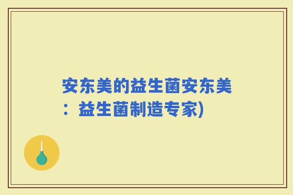 安东美的益生菌安东美：益生菌制造专家)