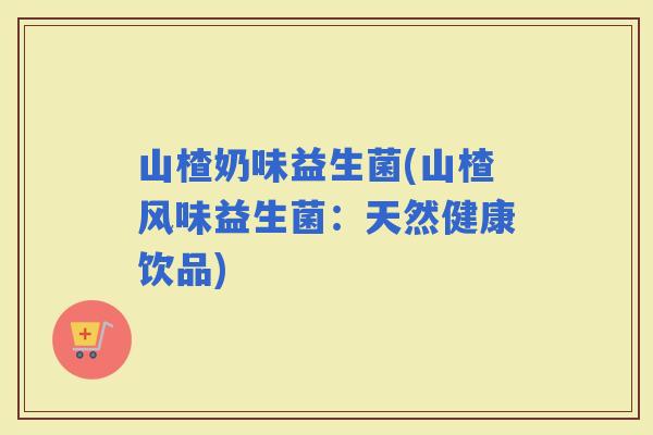 山楂奶味益生菌(山楂风味益生菌：天然健康饮品)