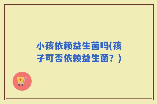 小孩依赖益生菌吗(孩子可否依赖益生菌？)