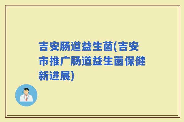 吉安肠道益生菌(吉安市推广肠道益生菌保健新进展)