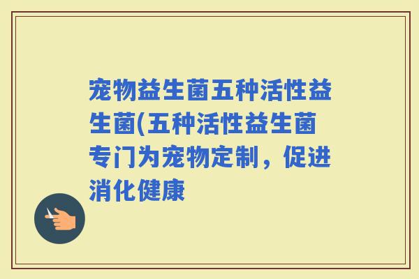 宠物益生菌五种活性益生菌(五种活性益生菌专门为宠物定制，促进消化健康