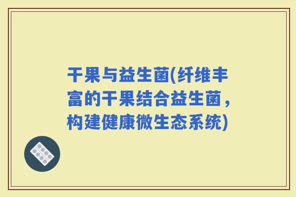 干果与益生菌(纤维丰富的干果结合益生菌，构建健康微生态系统)